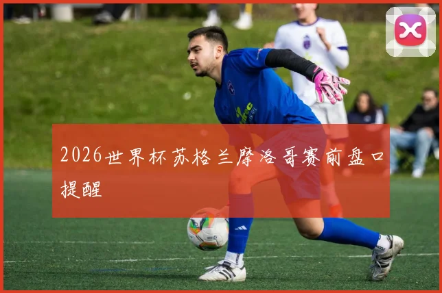 2026世界杯苏格兰摩洛哥赛前盘口提醒