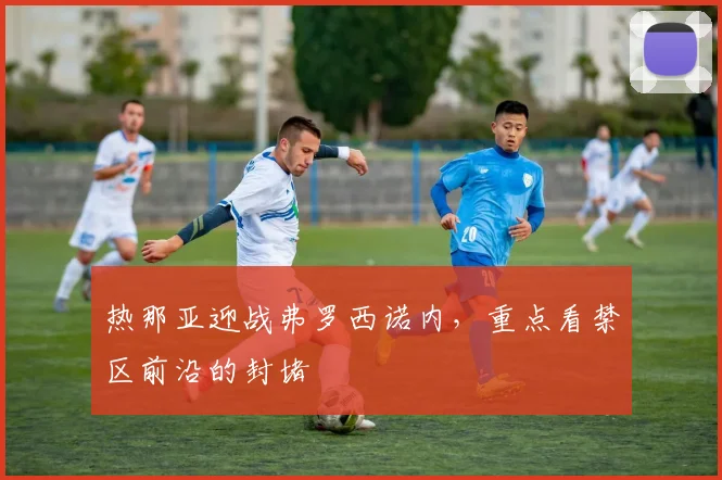 热那亚迎战弗罗西诺内，重点看禁区前沿的封堵
