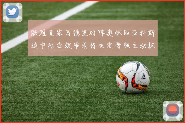 欧冠皇家马德里对阵奥林匹亚科斯边中结合效率或将决定晋级主动权