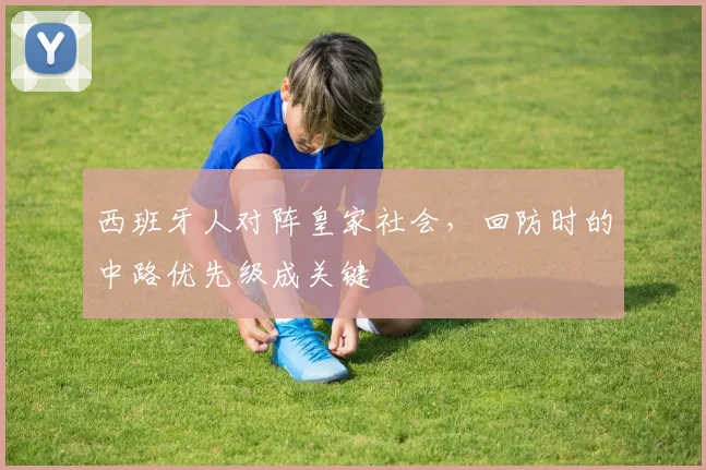 西班牙人对阵皇家社会,回防时的中路优先级成关键