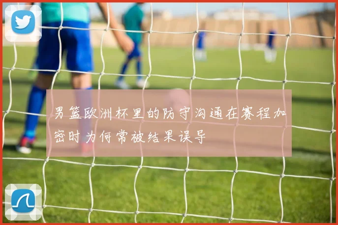 男篮欧洲杯里的防守沟通在赛程加密时为何常被结果误导